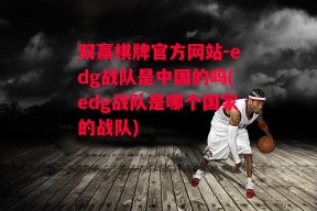 双赢棋牌官方网站-edg战队是中国的吗(edg战队是哪个国家的战队)